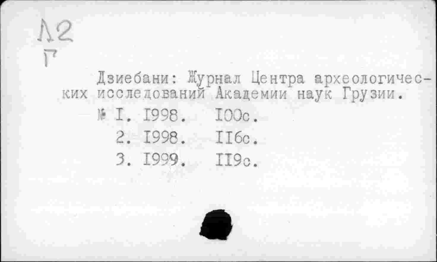 ﻿Дзиебани: Журнал Центра археологических исследований	Академии'наук Грузии.
№ I.	1998.	100с.
2.	1998.	116с.
3.	1999.	П9с.